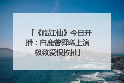 《临江仙》今日开播：白鹿曾舜晞上演极致爱恨拉扯