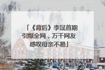 《背后》李晟首期引爆全网，万千网友感叹母亲不易