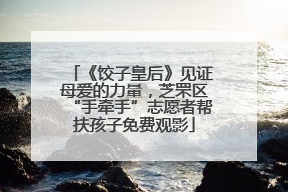 《饺子皇后》见证母爱的力量，芝罘区“手牵手”志愿者帮扶孩子免费观影