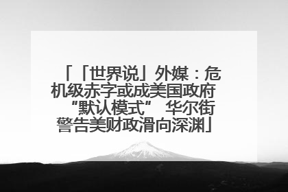 「世界说」外媒：危机级赤字或成美国政府“默认模式” 华尔街警告美财政滑向深渊