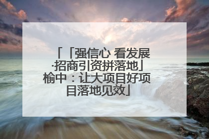 「强信心 看发展·招商引资拼落地」榆中：让大项目好项目落地见效