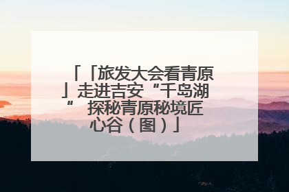 「旅发大会看青原」走进吉安“千岛湖” 探秘青原秘境匠心谷（图）