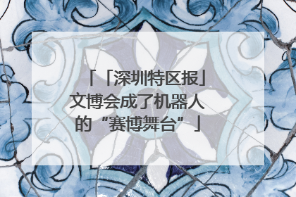 「深圳特区报」文博会成了机器人的“赛博舞台”