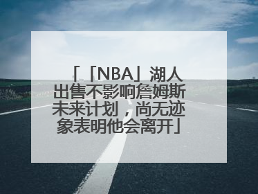 「NBA」湖人出售不影响詹姆斯未来计划，尚无迹象表明他会离开