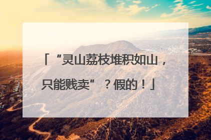 “灵山荔枝堆积如山，只能贱卖”？假的！