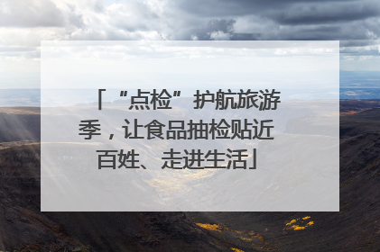 “点检”护航旅游季，让食品抽检贴近百姓、走进生活