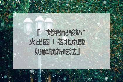 “烤鸭配酸奶”火出圈！老北京酸奶解锁新吃法