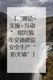 “理论+实操+互动” 绍兴筑牢交通建设安全生产“防火墙”