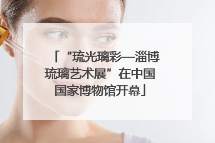 “琉光璃彩—淄博琉璃艺术展”在中国国家博物馆开幕