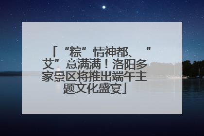 “粽”情神都、“艾”意满满！洛阳多家景区将推出端午主题文化盛宴