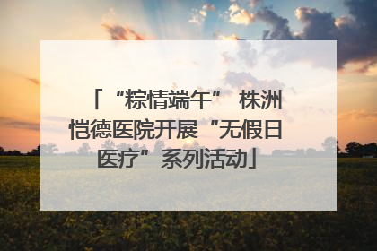 “粽情端午” 株洲恺德医院开展“无假日医疗”系列活动