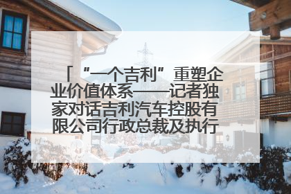 “一个吉利”重塑企业价值体系——记者独家对话吉利汽车控股有限公司行政总裁及执行董事桂生悦