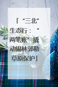 “三北”生态行：“两笔账”撬动锡林郭勒草原保护
