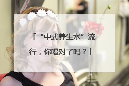 “中式养生水”流行，你喝对了吗？