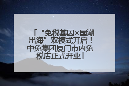 “免税基因×国潮出海”双模式开启！中免集团厦门市内免税店正式开业