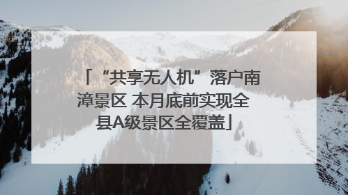 “共享无人机”落户南漳景区 本月底前实现全县A级景区全覆盖