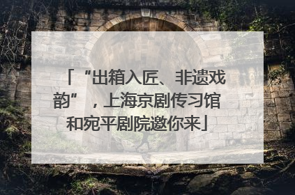 “出箱入匠、非遗戏韵”，上海京剧传习馆和宛平剧院邀你来