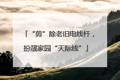“剪”除老旧电线杆，扮靓家园“天际线”