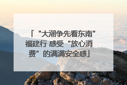 “大潮争先看东南”福建行 感受“放心消费”的满满安全感