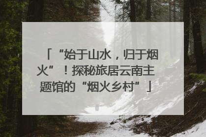 “始于山水，归于烟火”！探秘旅居云南主题馆的“烟火乡村”