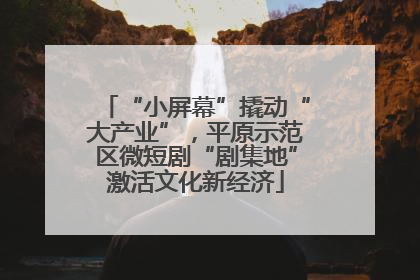 “小屏幕”撬动“大产业”，平原示范区微短剧“剧集地”激活文化新经济