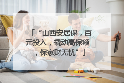 “山西安居保，百元投入，撬动高保额，保家财无忧”