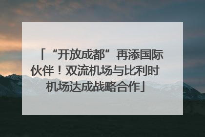 “开放成都”再添国际伙伴！双流机场与比利时机场达成战略合作