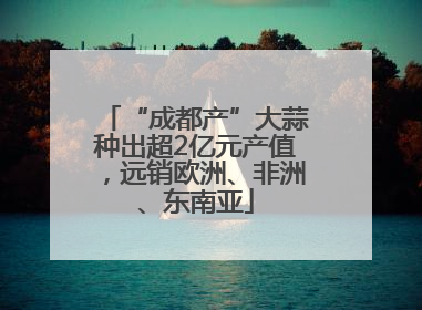 “成都产”大蒜种出超2亿元产值，远销欧洲、非洲、东南亚