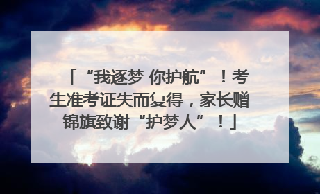 “我逐梦 你护航”！考生准考证失而复得，家长赠锦旗致谢“护梦人”！
