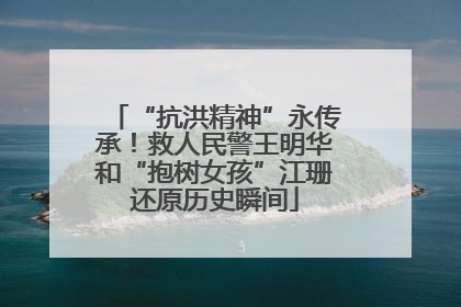 “抗洪精神”永传承！救人民警王明华和“抱树女孩”江珊还原历史瞬间