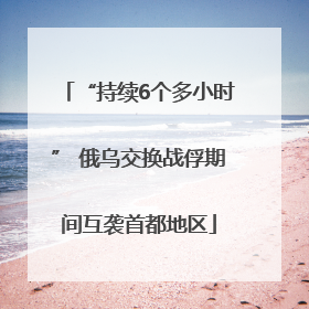 “持续6个多小时” 俄乌交换战俘期间互袭首都地区