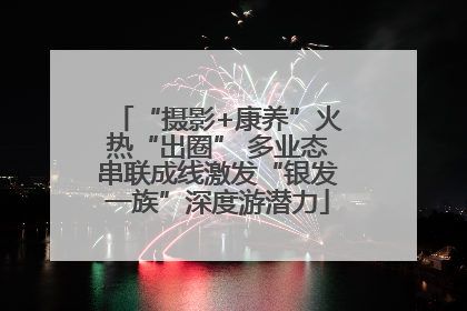 “摄影+康养”火热“出圈” 多业态串联成线激发“银发一族”深度游潜力