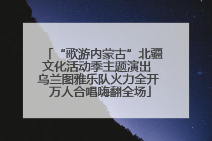 “歌游内蒙古”北疆文化活动季主题演出 乌兰图雅乐队火力全开 万人合唱嗨翻全场