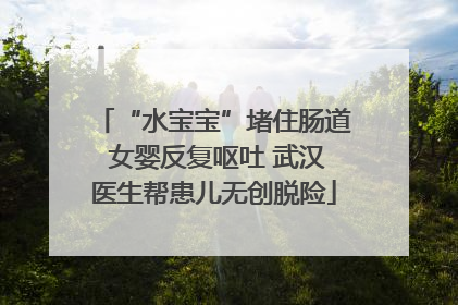 “水宝宝”堵住肠道 女婴反复呕吐 武汉医生帮患儿无创脱险