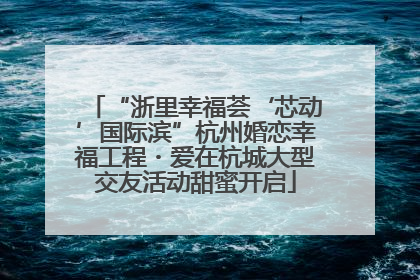 “浙里幸福荟‘芯动’国际滨”杭州婚恋幸福工程・爱在杭城大型交友活动甜蜜开启