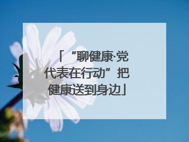 “聊健康·党代表在行动”把健康送到身边