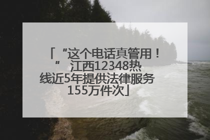 “这个电话真管用！” 江西12348热线近5年提供法律服务155万件次