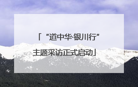 “道中华·银川行”主题采访正式启动