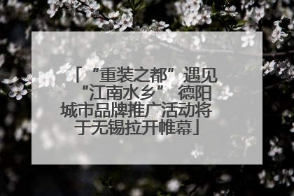“重装之都”遇见“江南水乡” 德阳城市品牌推广活动将于无锡拉开帷幕