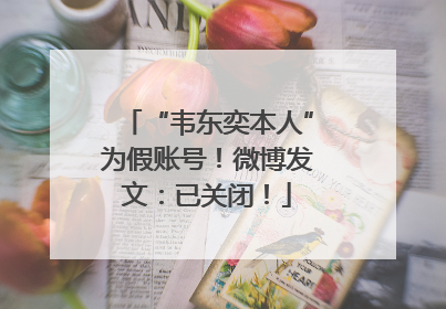 “韦东奕本人”为假账号！微博发文：已关闭！