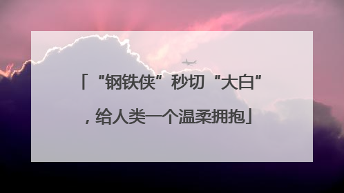 “钢铁侠”秒切“大白”，给人类一个温柔拥抱