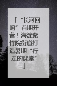 “长河回响”首期开营！海淀紫竹院街道打造暑期“行走的课堂”