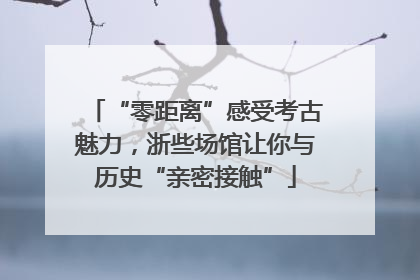 “零距离”感受考古魅力，浙些场馆让你与历史“亲密接触”