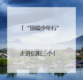 “顶端少年行”走进信阳三小