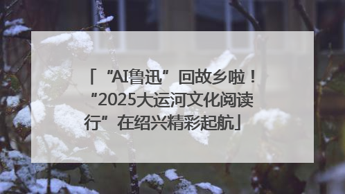 “AI鲁迅”回故乡啦！“2025大运河文化阅读行”在绍兴精彩起航