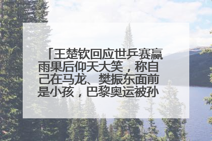 王楚钦回应世乒赛赢雨果后仰天大笑，称自己在马龙、樊振东面前是小孩，巴黎奥运被孙颖莎带着打