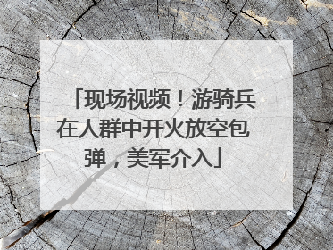 现场视频！游骑兵在人群中开火放空包弹，美军介入