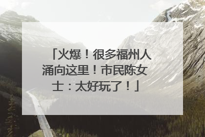 火爆！很多福州人涌向这里！市民陈女士：太好玩了！