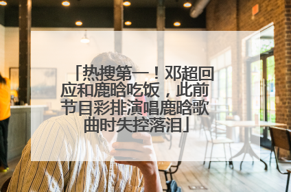 热搜第一！邓超回应和鹿晗吃饭，此前节目彩排演唱鹿晗歌曲时失控落泪