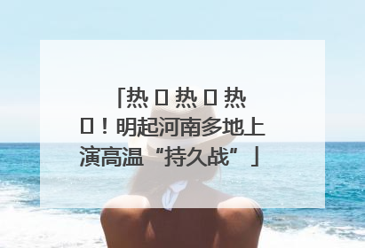 热 ҈ 热 ҈ 热 ҈！明起河南多地上演高温“持久战”